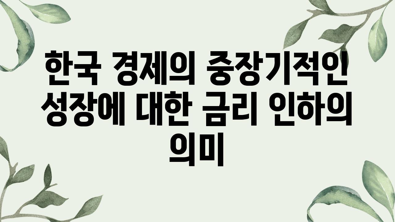 한국 경제의 중장기적인 성장에 대한 금리 인하의 의미