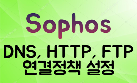  [UTM] SOPHOS 9.0 DNS, HTTP, FTP 연결정책 설정
