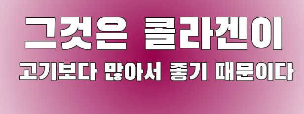  그것은 콜라겐이 고기보다 많아서 좋기 때문이다