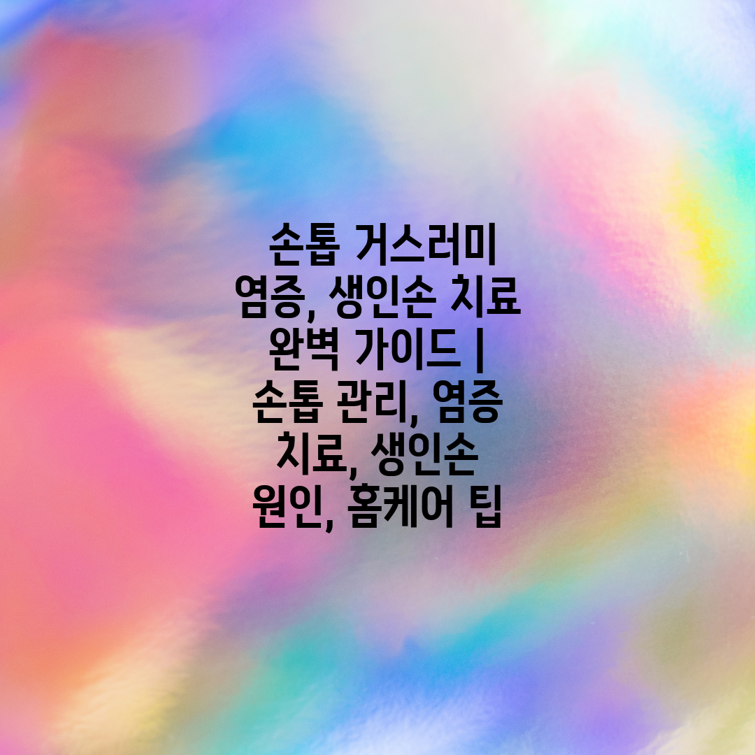  손톱 거스러미 염증, 생인손 치료 완벽 가이드  손톱