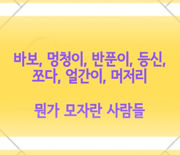  바보, 멍청이, 반푼이, 병신, 등신, 쪼다, 얼간이, 머저리 - 뭔가 모자란 사람을 일컫는 말들