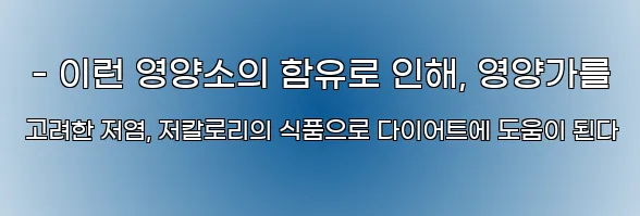  - 이런 영양소의 함유로 인해, 영양가를 고려한 저염, 저칼로리의 식품으로 다이어트에 도움이 된다