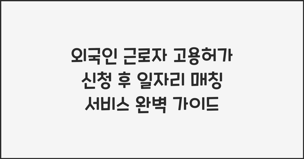 외국인 근로자 고용허가 신청 후 일자리 매칭 서비스