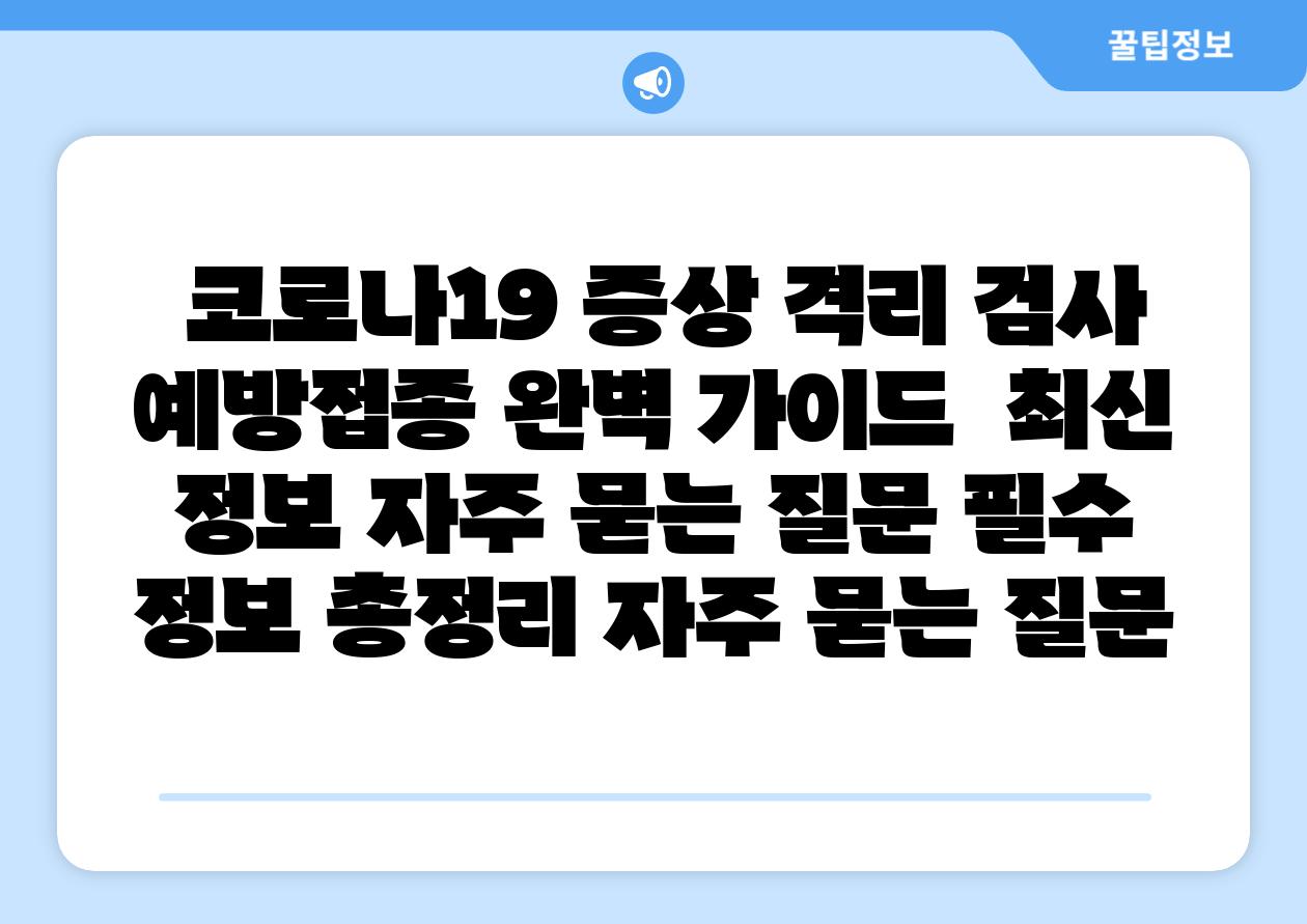 코로나19 증상 격리 검사 예방접종 완벽 설명서 최신 정보 자주 묻는 질문 필수 정보 총정리 자주 묻는 질문