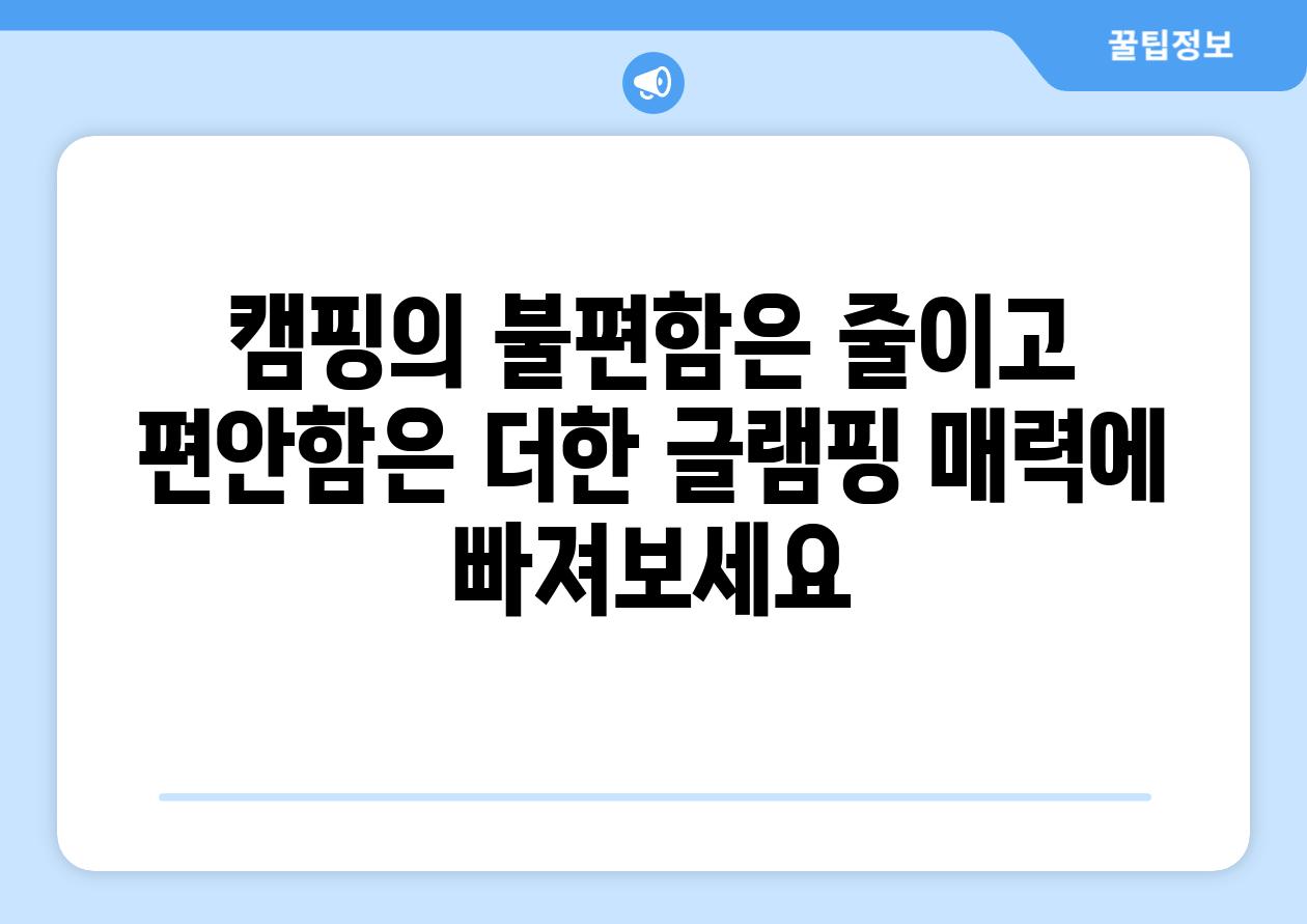 캠핑의 불편함은 줄이고 편안함은 더한 글램핑 매력에 빠져보세요