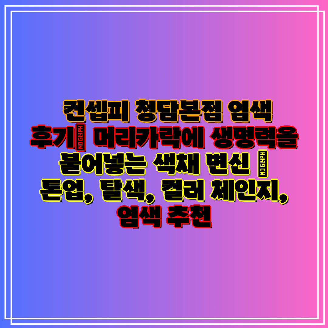  컨셉피 청담본점 염색 후기 머리카락에 생명력을 불어넣