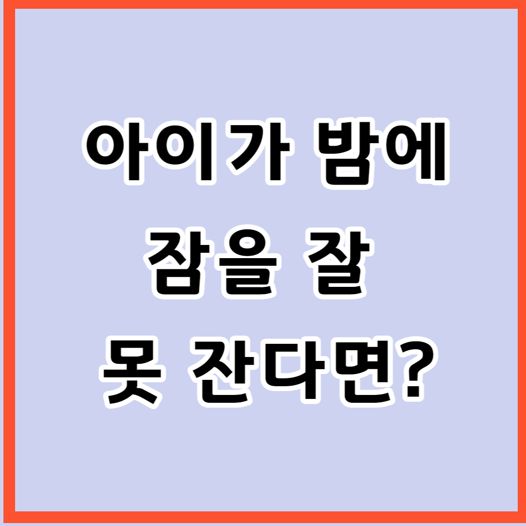  아이가 밤에 잠을 잘 못 잔다면?