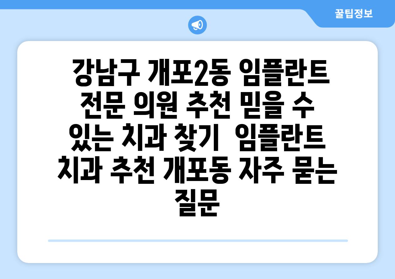  강남구 개포2동 임플란트 전문 의원 추천 믿을 수 있는 치과 찾기  임플란트 치과 추천 개포동 자주 묻는 질문