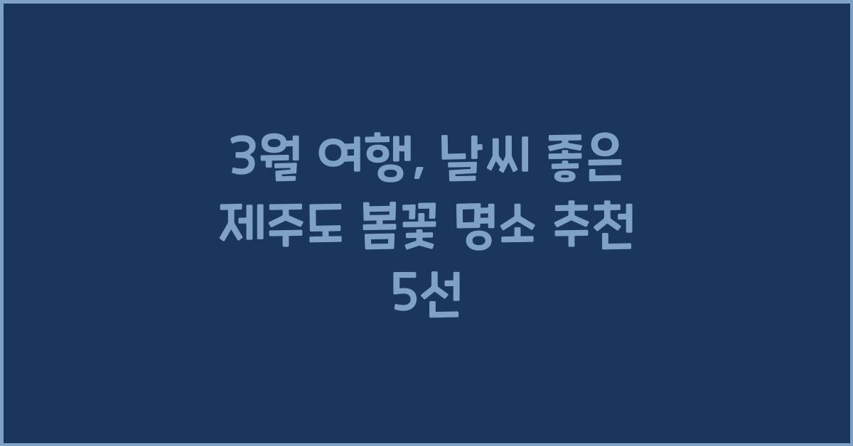 3월 여행, 날씨 좋은 제주도 봄꽃 명소 추천