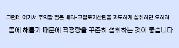  그런데 여기서 주의할 점은 베타-크립토키산틴을 과도하게 섭취하면 오히려 몸에 해롭기 때문에 적정량을 꾸준히 섭취하는 것이 좋습니다