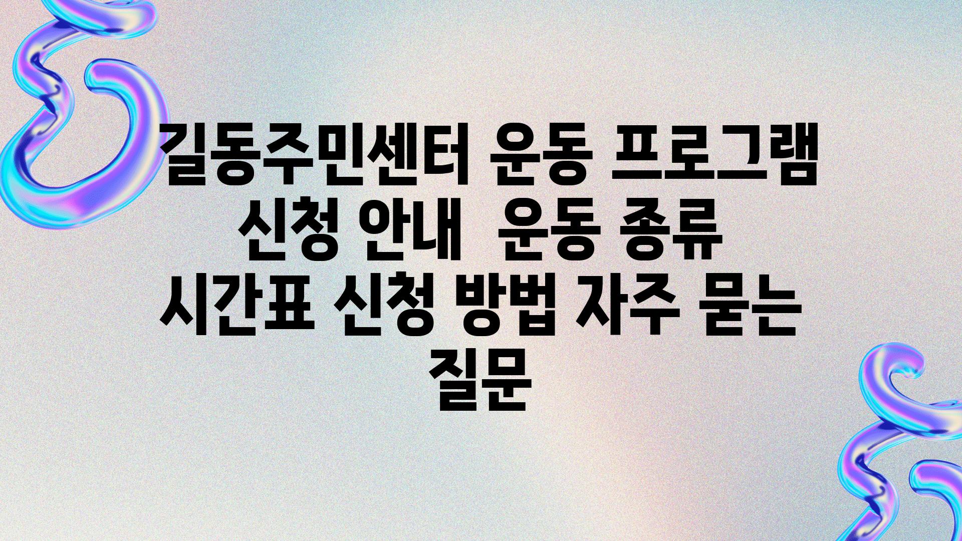  길동주민센터 운동 프로그램 신청 공지  운동 종류 시간표 신청 방법 자주 묻는 질문