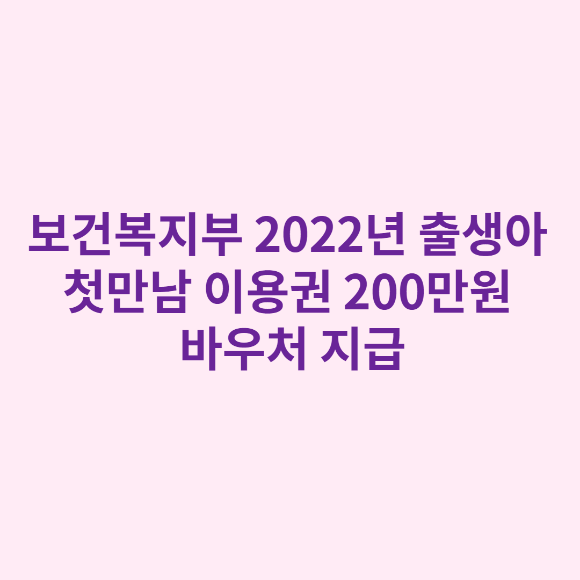  보건복지부 2022년 출생아 첫만남 이용권 200만원 바우처 지급