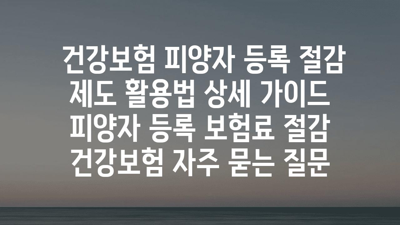  건강보험 피양자 등록 절감 제도 활용법 상세 설명서  피양자 등록 보험료 절감 건강보험 자주 묻는 질문