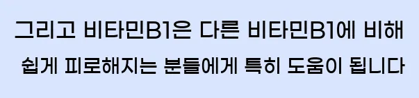  그리고 비타민B1은 다른 비타민B1에 비해 쉽게 피로해지는 분들에게 특히 도움이 됩니다