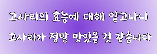  고사리의 효능에 대해 알고나니 고사리가 정말 맛있을 것 같습니다
