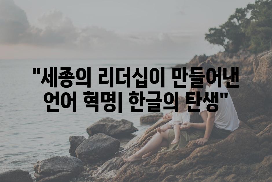 "세종의 리더십이 만들어낸 언어 혁명한글의 탄생"