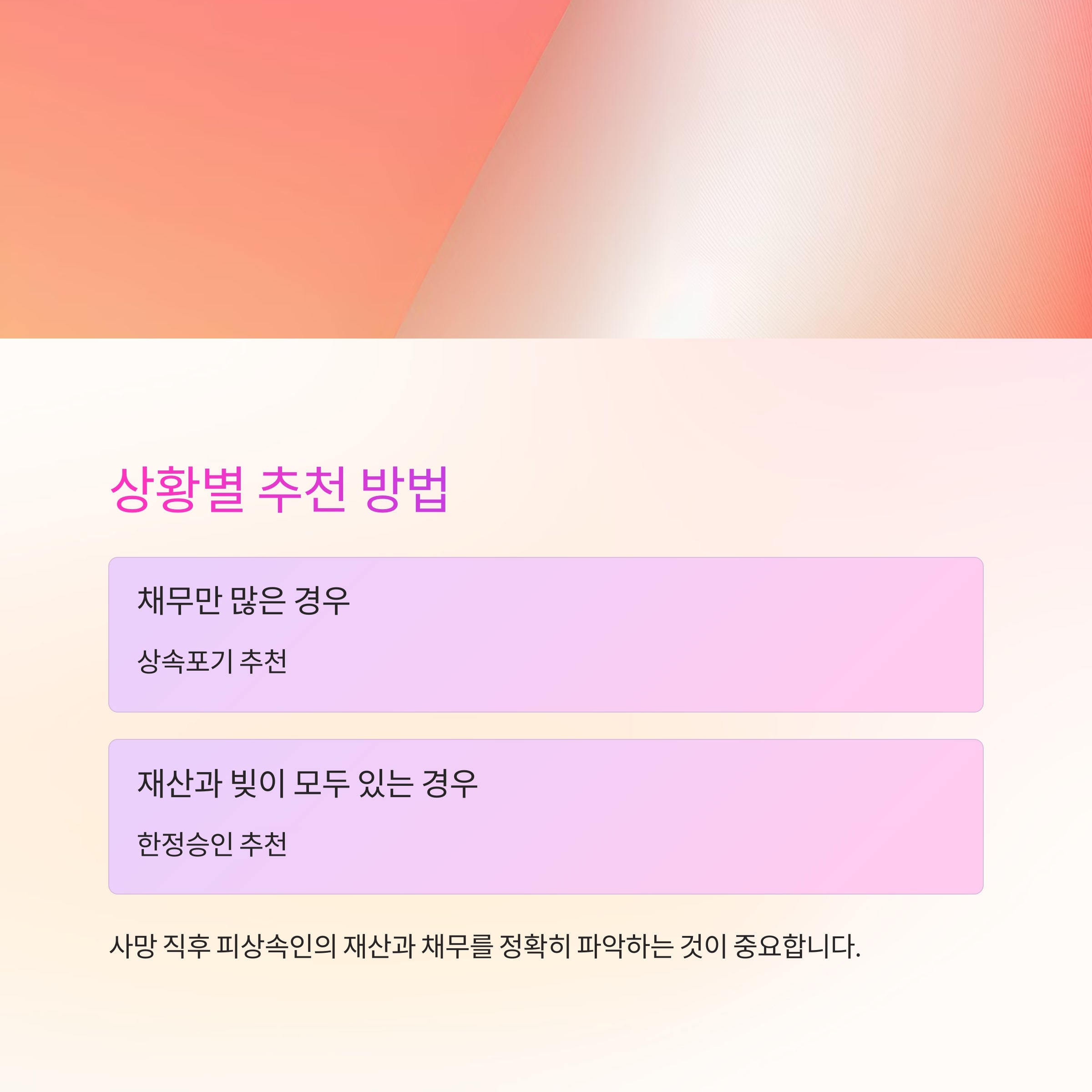 5. 어떤 경우에 무엇을 선택해야 할까?

상황	추천 방법
피상속인의 재산이 거의 없고, 채무만 많은 경우	상속포기 추천
재산과 빚이 모두 일정 부분 있는 경우	한정승인 추천