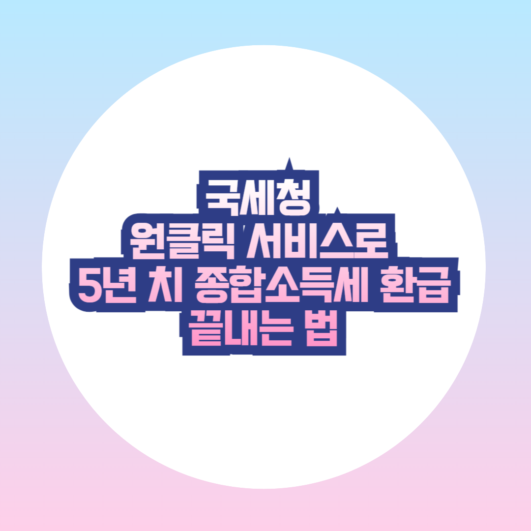 국세청 원클릭 서비스로 5년 치 종합소득세 환급 끝내는 법