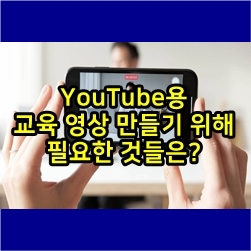  YouTube용 교육 영상을 만들기 위해 필요한 것들은?
