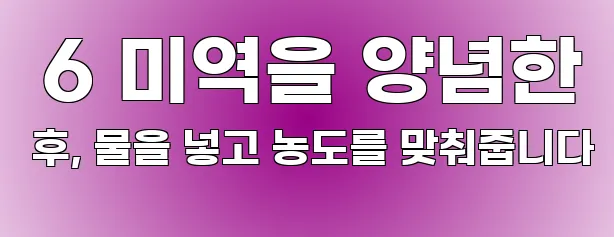  6 미역을 양념한 후, 물을 넣고 농도를 맞춰줍니다