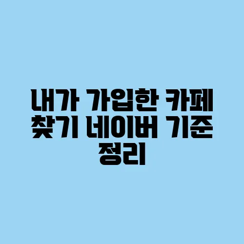 내가 가입한 카페 찾기 네이버 기준 정리