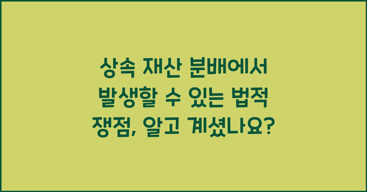 상속 재산 분배에서 발생할 수 있는 법적 쟁점