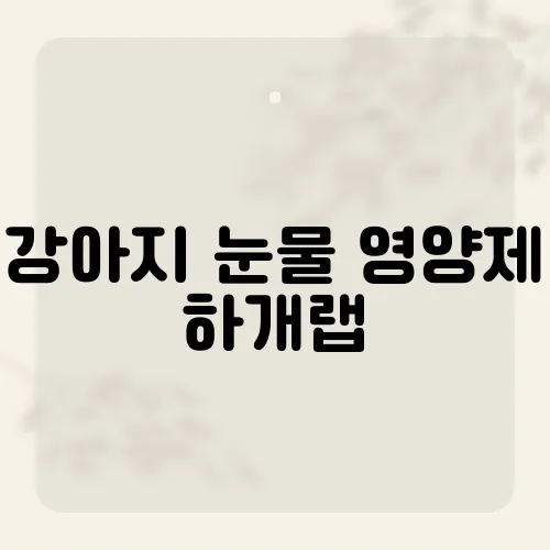 강아지 눈물 영양제 하개랩, 눈물 자국 개선의 열쇠​
