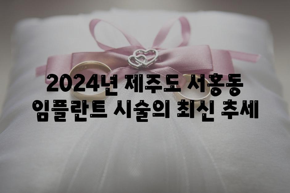 2024년 제주도 서홍동 임플란트 시술의 최신 추세