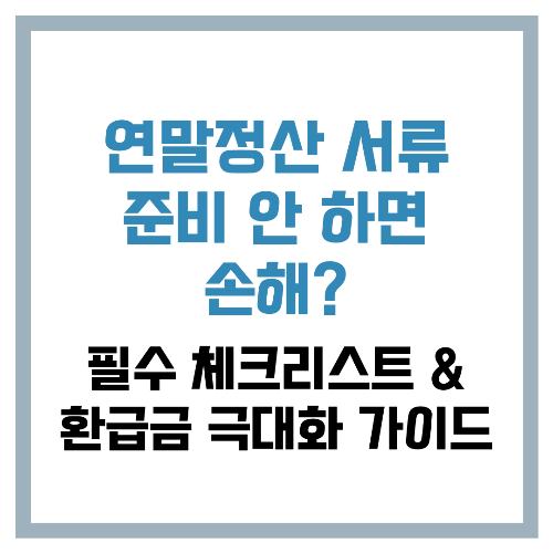 연말정산 서류 준비 안 하면 손해 필수 체크리스트 &amp; 환급금 극대화 가이드