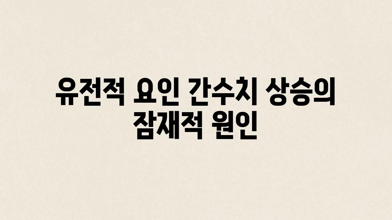 유전적 요인 간수치 상승의 잠재적 원인