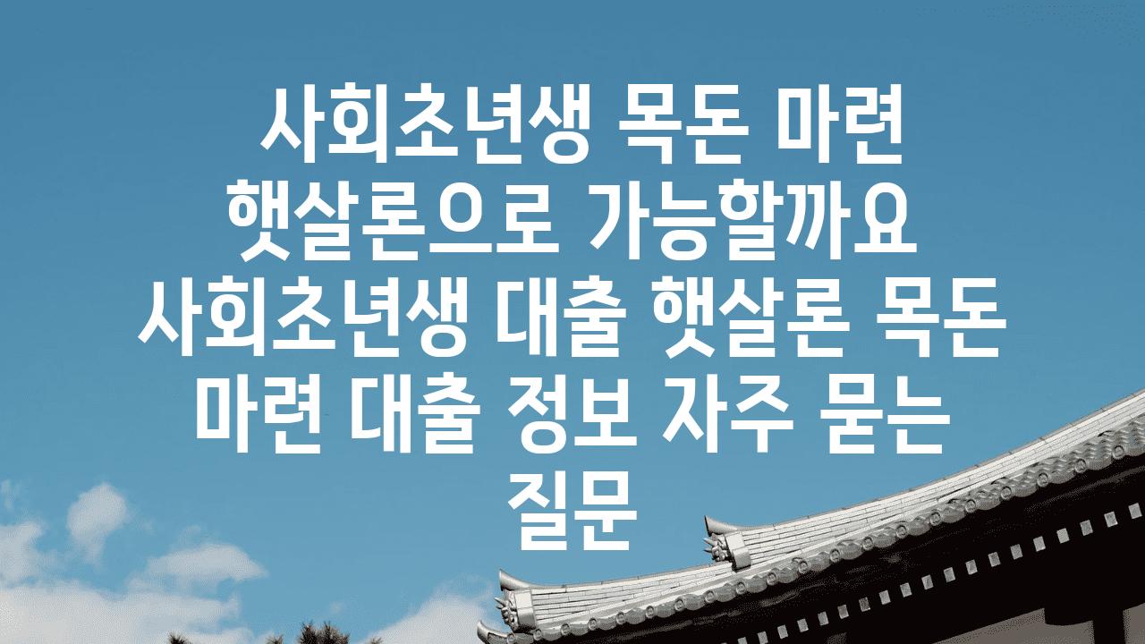  사회초년생 목돈 마련 햇살론으로 가능할까요  사회초년생 대출 햇살론 목돈 마련 대출 정보 자주 묻는 질문