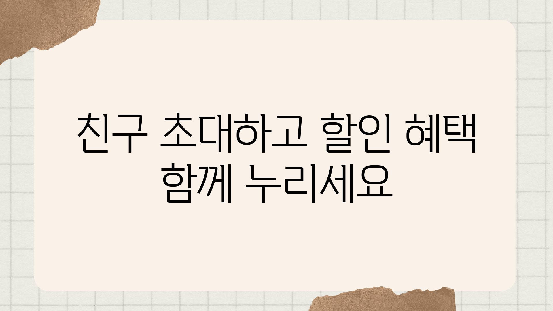 친구 초대하고 할인 혜택 함께 누리세요