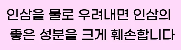  인삼을 물로 우려내면 인삼의 좋은 성분을 크게 훼손합니다