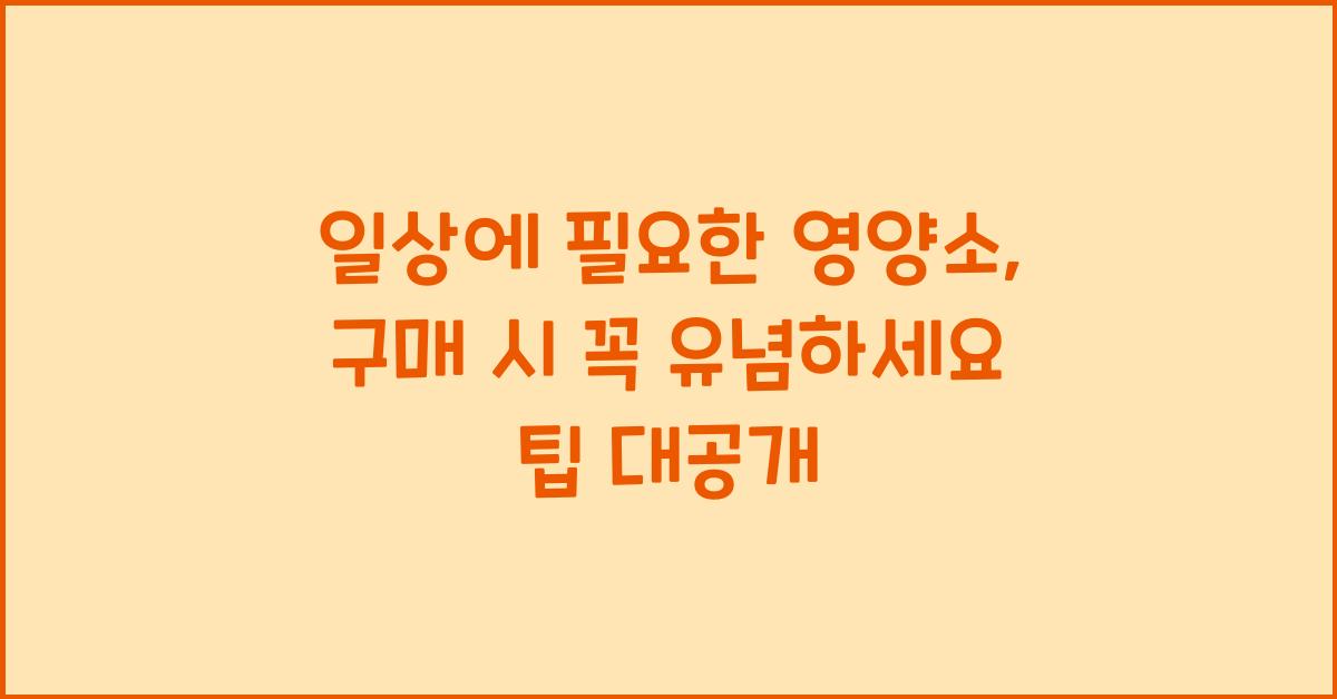 일상에 필요한 영양소, 구매 시 꼭 유념하세요!  