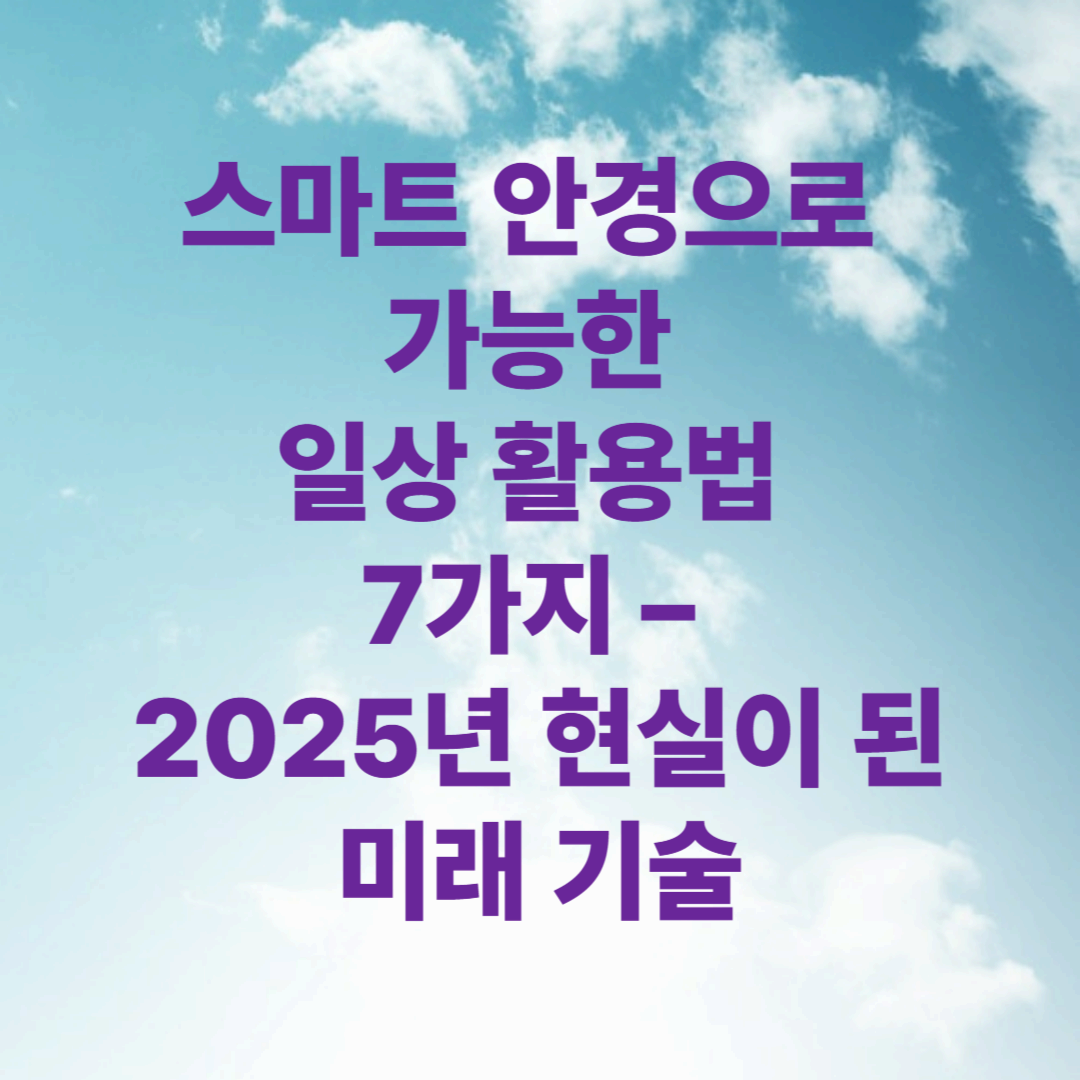 스마트 안경으로 가능한 일상 활용법 7가지 – 2025년 현실이 된 미래 기술