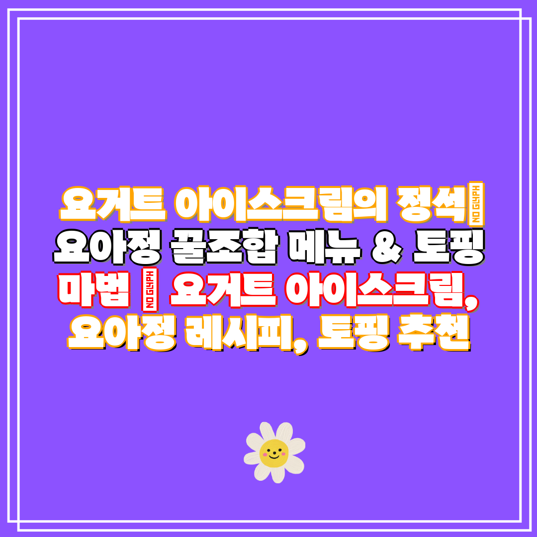요거트 아이스크림의 정석 요아정 꿀조합 메뉴 & 토핑