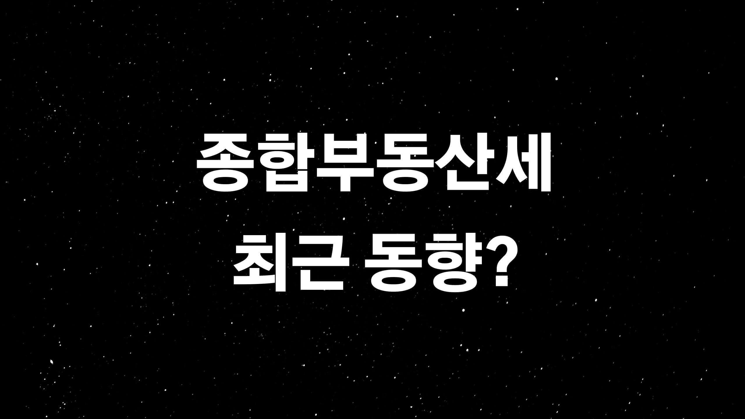  종합부동산세 최근 동향 및 관련 내용?