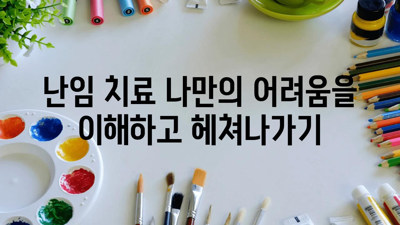 난임 치료 나만의 어려움을 이해하고 헤쳐나가기