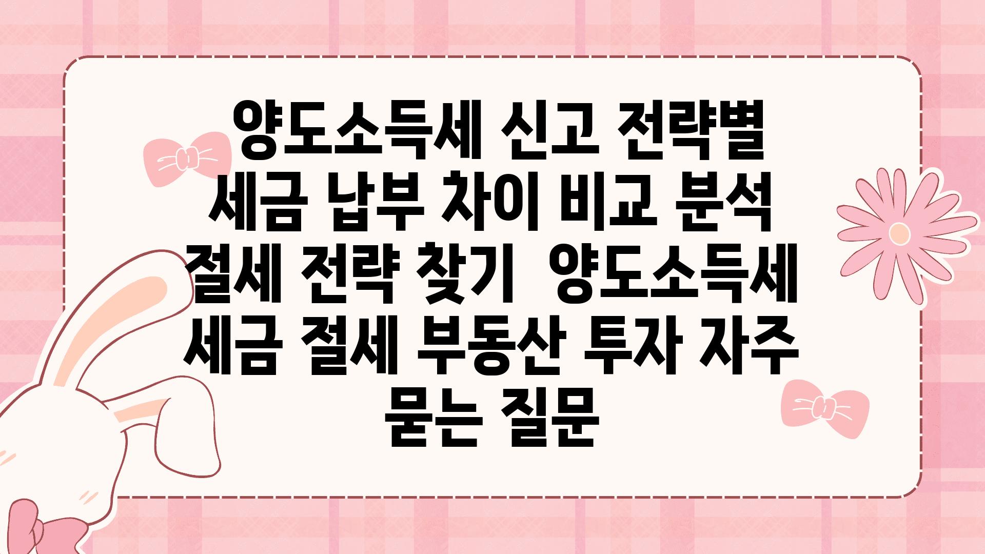  양도소득세 신고 전략별 세금 납부 차이 비교 분석 절세 전략 찾기  양도소득세 세금 절세 부동산 투자 자주 묻는 질문