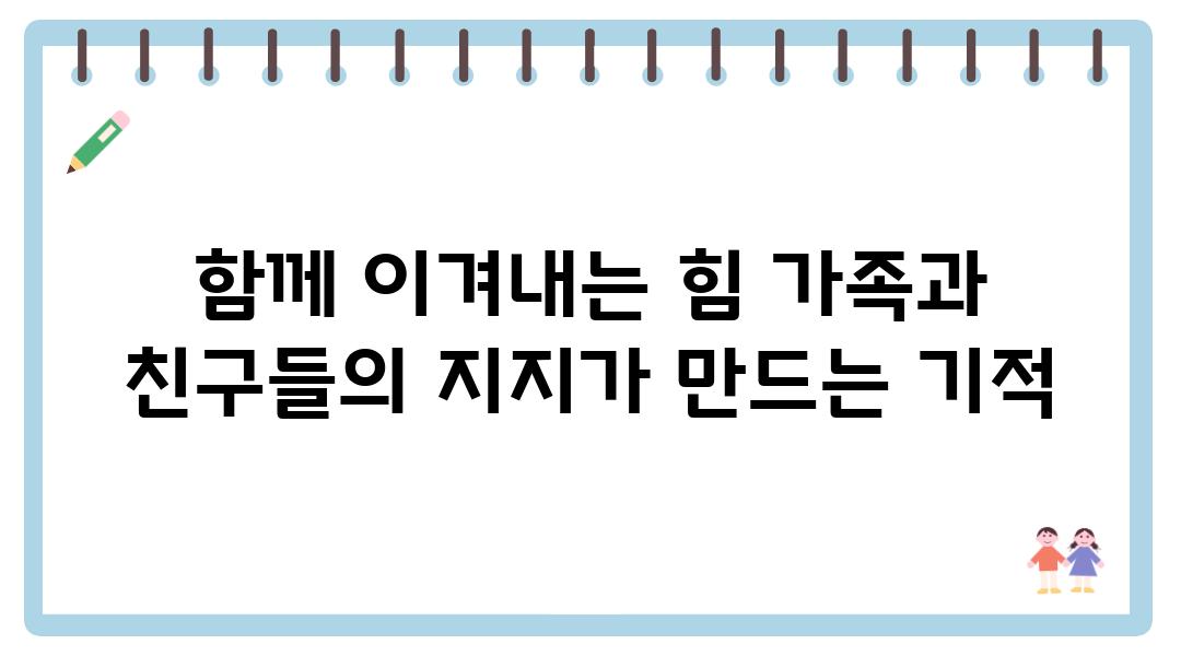 함께 이겨내는 힘 가족과 친구들의 지지가 만드는 기적