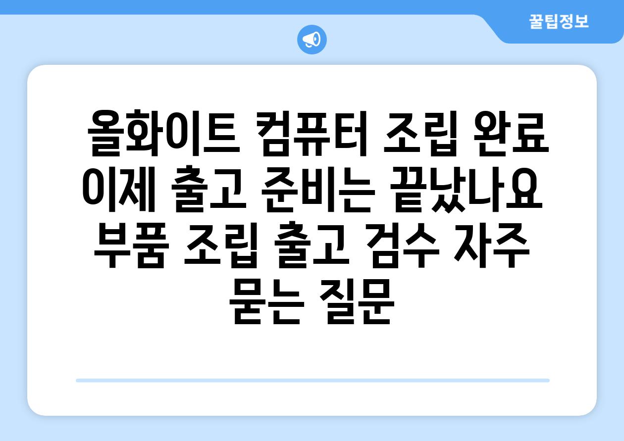  올화이트 컴퓨터 조립 완료 이제 출고 준비는 끝났나요  부품 조립 출고 검수 자주 묻는 질문