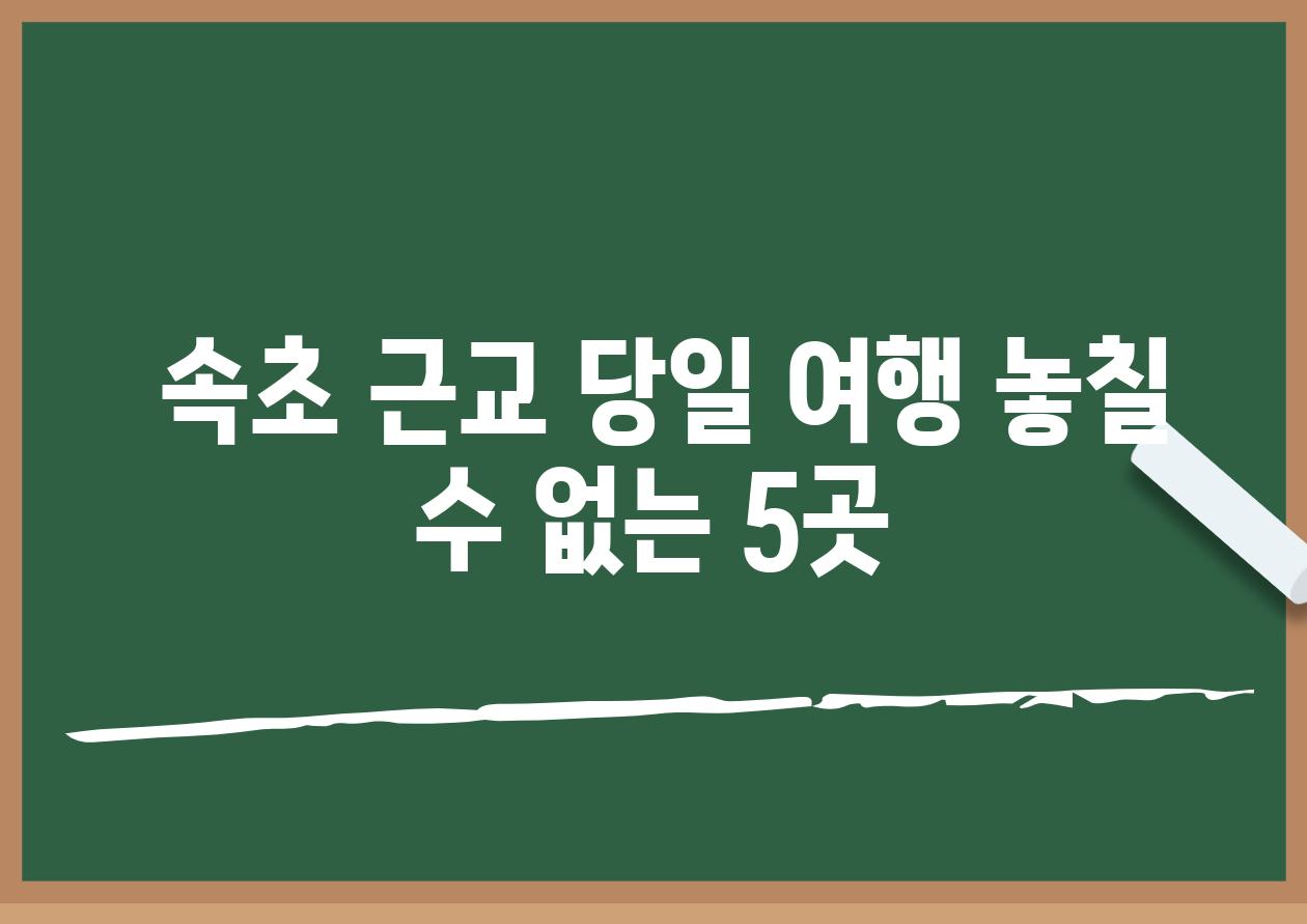  속초 근교 당일 여행 놓칠 수 없는 5곳