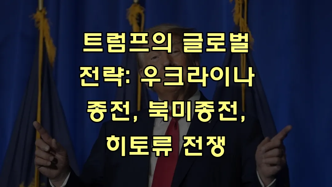 트럼프의 글로벌 전략: 우크라이나 종전, 북미종전, 히토류 전쟁