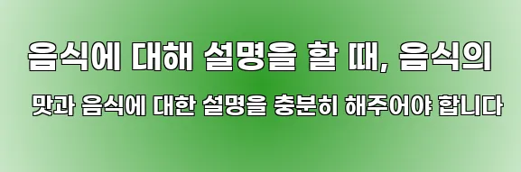  음식에 대해 설명을 할 때, 음식의 맛과 음식에 대한 설명을 충분히 해주어야 합니다