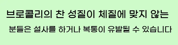  브로콜리의 찬 성질이 체질에 맞지 않는 분들은 설사를 하거나 복통이 유발될 수 있습니다