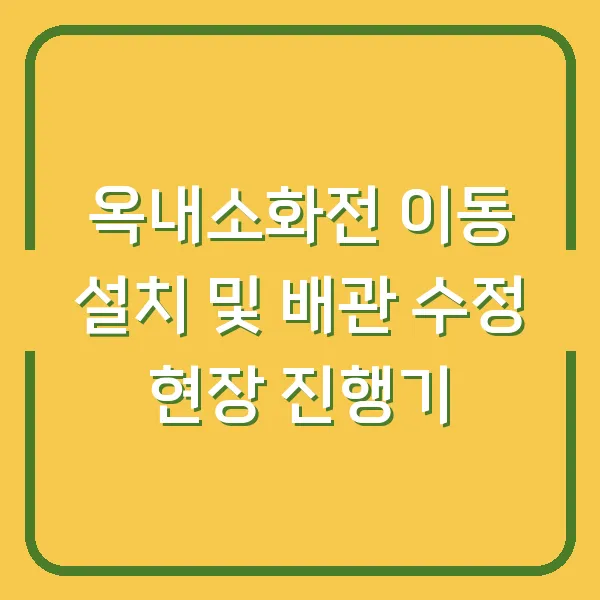 옥내소화전 이동 설치 및 배관 수정 현장 진행기