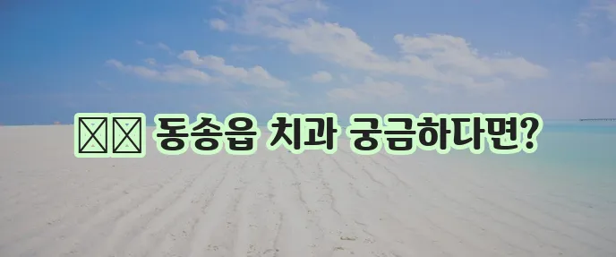 강원 철원 동송읍 충치 치료와 스케일링 잘하는 치과 TOP3는 바로 여기!