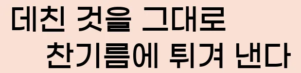  데친 것을 그대로 찬기름에 튀겨 낸다