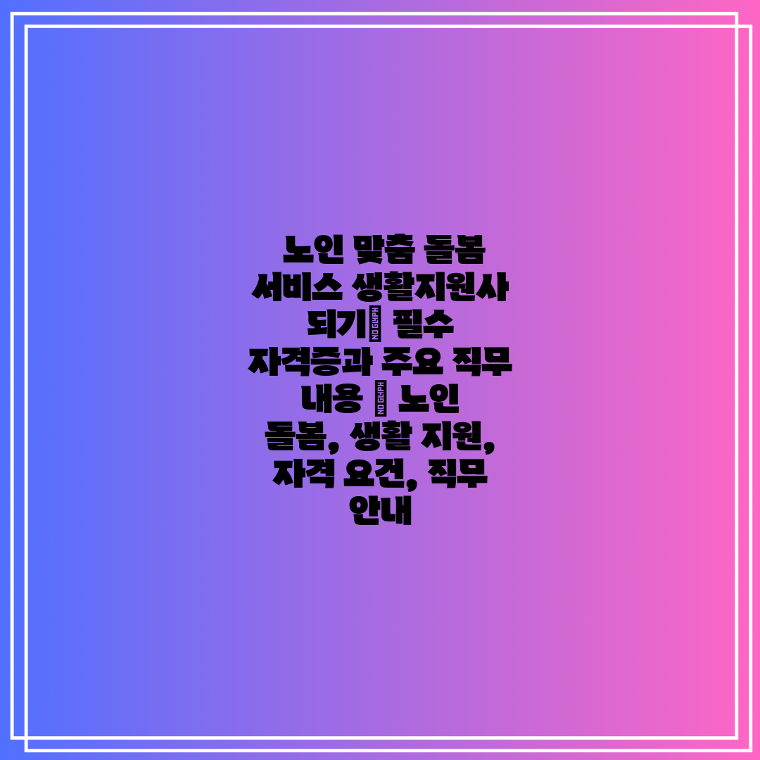  노인 맞춤 돌봄 서비스 생활지원사 되기 필수 자격증과