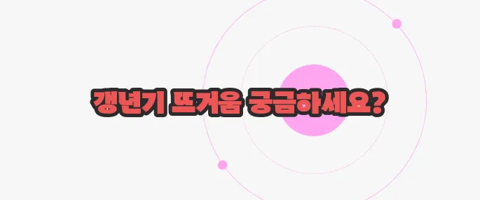 갱년기 열 오르는증상 지금부터 알아볼까요